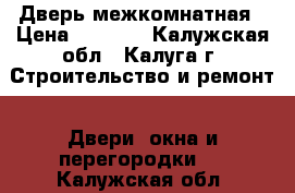 Дверь межкомнатная › Цена ­ 2 000 - Калужская обл., Калуга г. Строительство и ремонт » Двери, окна и перегородки   . Калужская обл.